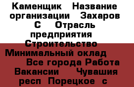 Каменщик › Название организации ­ Захаров С. › Отрасль предприятия ­ Строительство › Минимальный оклад ­ 45 000 - Все города Работа » Вакансии   . Чувашия респ.,Порецкое. с.